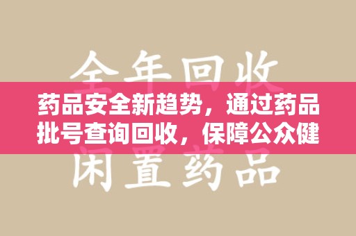 珠海药品安全新趋势，通过药品批号查询回收，保障公众健康