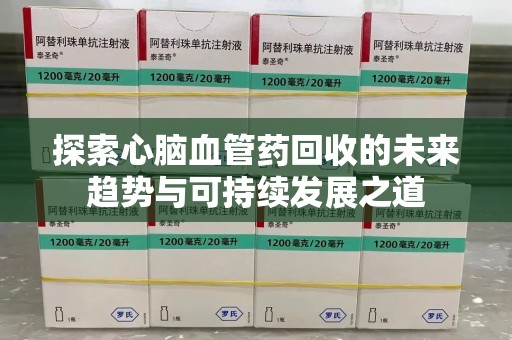 珠海探索心脑血管药回收的未来趋势与可持续发展之道