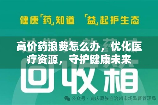 珠海高价药浪费怎么办，优化医疗资源，守护健康未来
