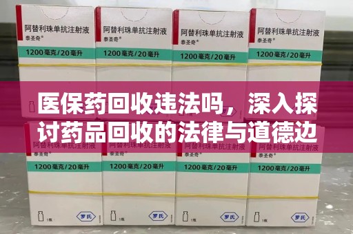 珠海医保药回收违法吗，深入探讨药品回收的法律与道德边界