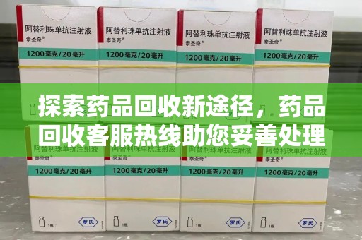 珠海探索药品回收新途径，药品回收客服热线助您妥善处理闲置药物