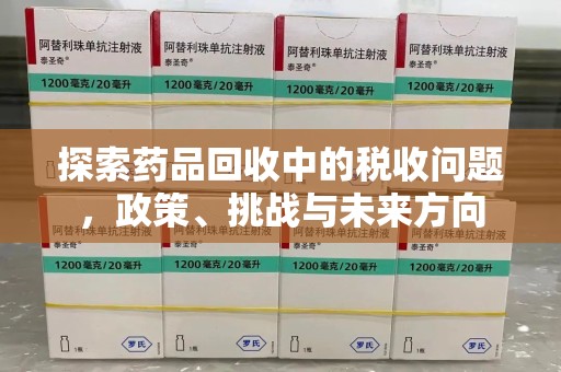 珠海探索药品回收中的税收问题，政策、挑战与未来方向