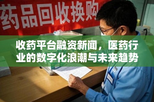 珠海收药平台融资新闻，医药行业的数字化浪潮与未来趋势