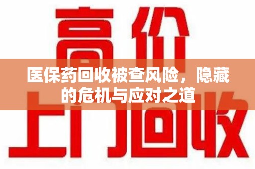 珠海医保药回收被查风险，隐藏的危机与应对之道