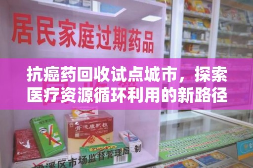 珠海抗癌药回收试点城市，探索医疗资源循环利用的新路径