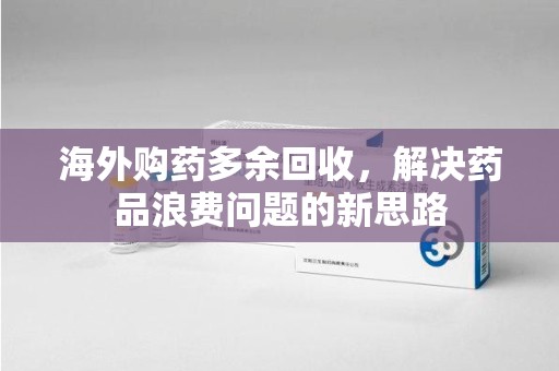 珠海海外购药多余回收，解决药品浪费问题的新思路