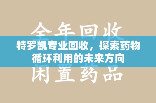 珠海特罗凯专业回收，探索药物循环利用的未来方向