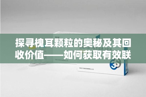 珠海探寻槐耳颗粒的奥秘及其回收价值——如何获取有效联系方式