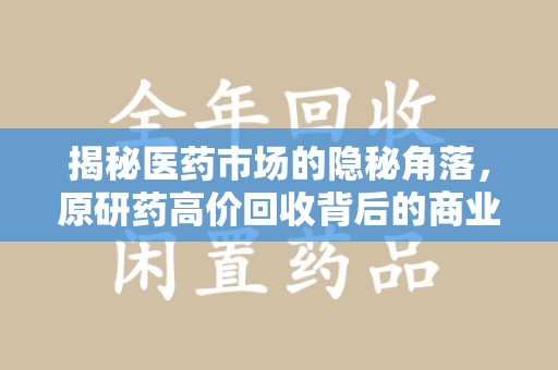 珠海揭秘医药市场的隐秘角落，原研药高价回收背后的商业逻辑与社会影响