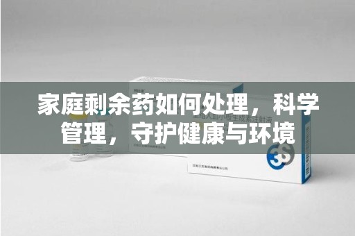 珠海家庭剩余药如何处理，科学管理，守护健康与环境