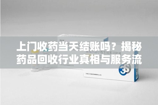 珠海上门收药当天结账吗？揭秘药品回收行业真相与服务流程