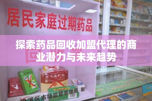 珠海探索药品回收加盟代理的商业潜力与未来趋势