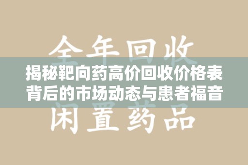 珠海揭秘靶向药高价回收价格表背后的市场动态与患者福音
