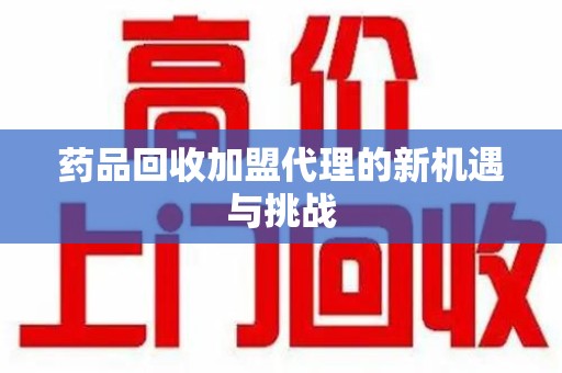 珠海药品回收加盟代理的新机遇与挑战