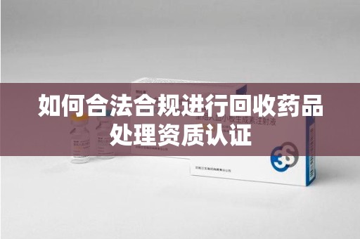 珠海如何合法合规进行回收药品处理资质认证