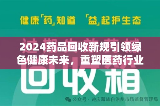 珠海2024药品回收新规引领绿色健康未来，重塑医药行业新风向