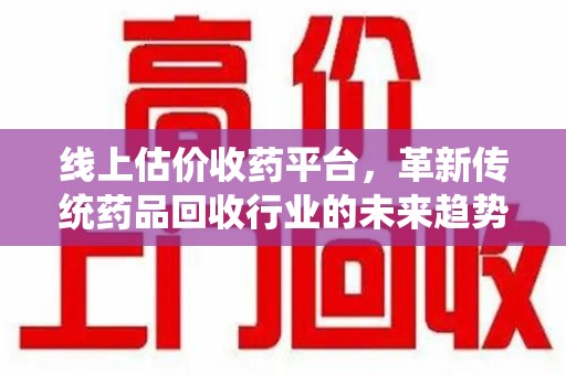 珠海线上估价收药平台，革新传统药品回收行业的未来趋势